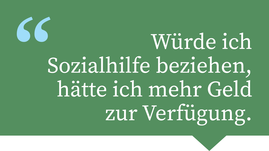 Würde ich Sozialhilfe beziehen, hätte ich mehr Geld zur Verfügung.